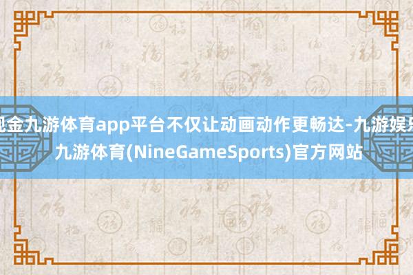 现金九游体育app平台不仅让动画动作更畅达-九游娱乐 九游体育(NineGameSports)官方网站