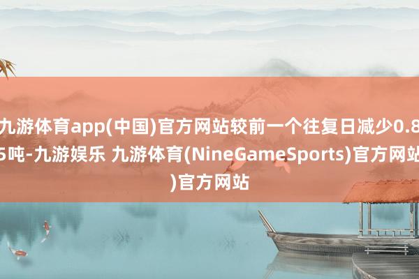 九游体育app(中国)官方网站较前一个往复日减少0.85吨-九游娱乐 九游体育(NineGameSports)官方网站