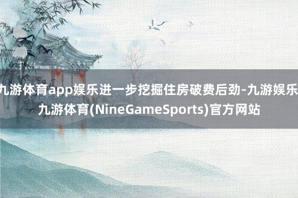 九游体育app娱乐进一步挖掘住房破费后劲-九游娱乐 九游体育(NineGameSports)官方网站