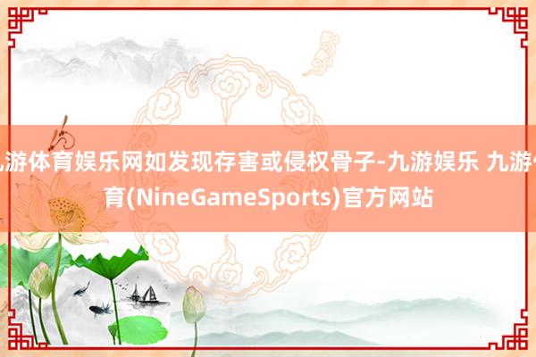 九游体育娱乐网如发现存害或侵权骨子-九游娱乐 九游体育(NineGameSports)官方网站