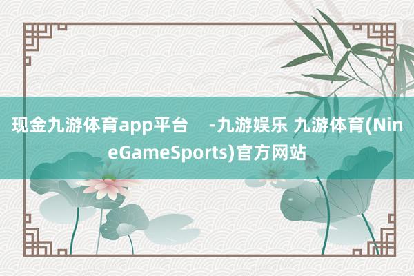 现金九游体育app平台    -九游娱乐 九游体育(NineGameSports)官方网站