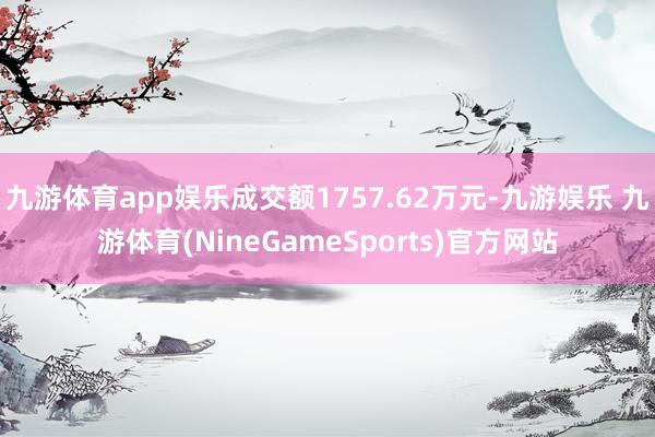 九游体育app娱乐成交额1757.62万元-九游娱乐 九游体育(NineGameSports)官方网站