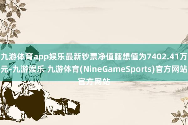 九游体育app娱乐最新钞票净值瞎想值为7402.41万元-九游娱乐 九游体育(NineGameSports)官方网站