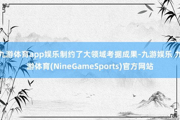 九游体育app娱乐制约了大领域考据成果-九游娱乐 九游体育(NineGameSports)官方网站