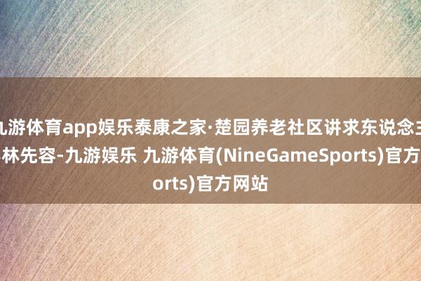 九游体育app娱乐泰康之家·楚园养老社区讲求东说念主肖典林先容-九游娱乐 九游体育(NineGameSports)官方网站