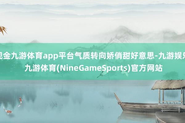 现金九游体育app平台气质转向娇俏甜好意思-九游娱乐 九游体育(NineGameSports)官方网站