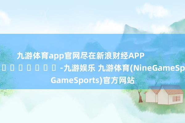 九游体育app官网尽在新浪财经APP            													-九游娱乐 九游体育(NineGameSports)官方网站
