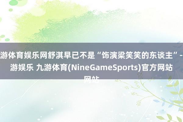 九游体育娱乐网舒淇早已不是“饰演梁笑笑的东谈主”-九游娱乐 九游体育(NineGameSports)官方网站