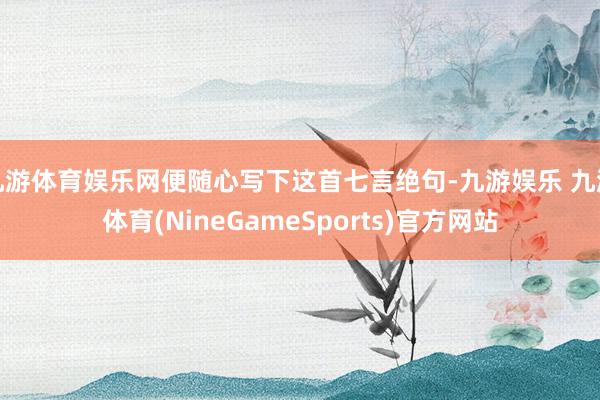 九游体育娱乐网便随心写下这首七言绝句-九游娱乐 九游体育(NineGameSports)官方网站