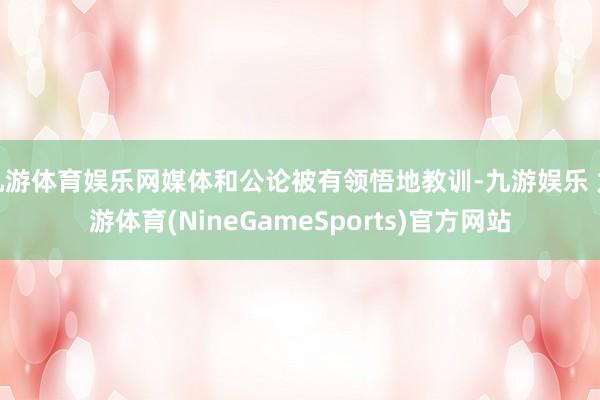 九游体育娱乐网媒体和公论被有领悟地教训-九游娱乐 九游体育(NineGameSports)官方网站