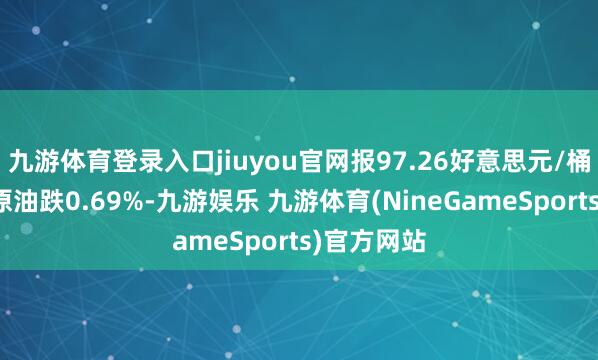 九游体育登录入口jiuyou官网报97.26好意思元/桶；布伦特原油跌0.69%-九游娱乐 九游体育(NineGameSports)官方网站