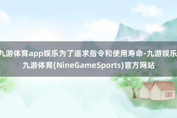 九游体育app娱乐为了追求指令和使用寿命-九游娱乐 九游体育(NineGameSports)官方网站