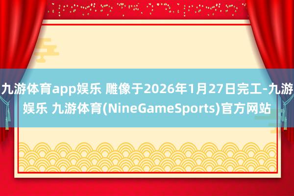 九游体育app娱乐 雕像于2026年1月27日完工-九游娱乐 九游体育(NineGameSports)官方网站