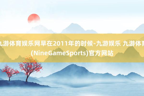 九游体育娱乐网早在2011年的时候-九游娱乐 九游体育(NineGameSports)官方网站