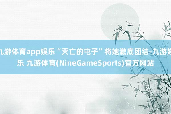 九游体育app娱乐“灭亡的屯子”将她澈底团结-九游娱乐 九游体育(NineGameSports)官方网站