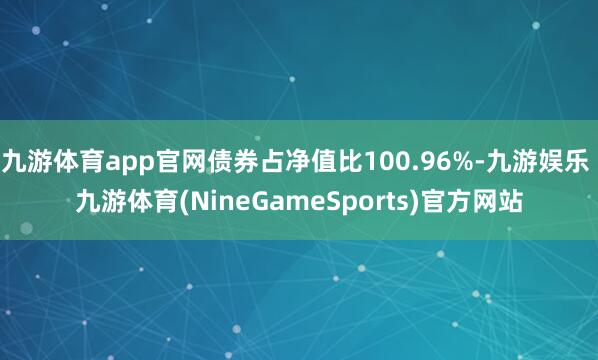 九游体育app官网债券占净值比100.96%-九游娱乐 九游体育(NineGameSports)官方网站