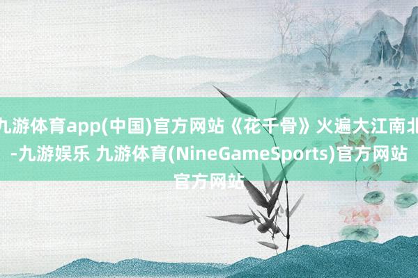 九游体育app(中国)官方网站《花千骨》火遍大江南北-九游娱乐 九游体育(NineGameSports)官方网站