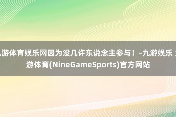 九游体育娱乐网因为没几许东说念主参与!-九游娱乐 九游体育(NineGameSports)官方网站