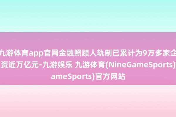九游体育app官网金融照顾人轨制已累计为9万多家企业落实融资近万亿元-九游娱乐 九游体育(NineGameSports)官方网站