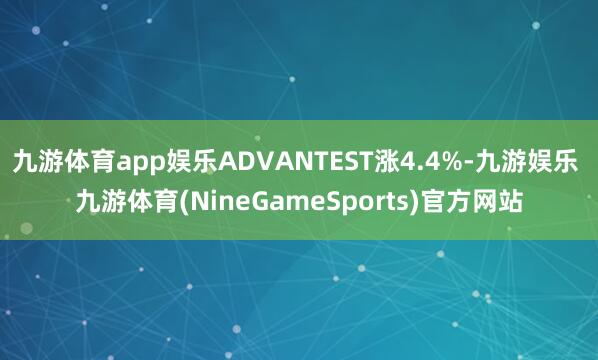 九游体育app娱乐ADVANTEST涨4.4%-九游娱乐 九游体育(NineGameSports)官方网站