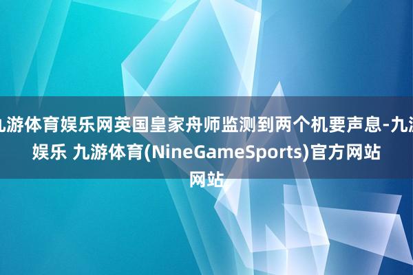 九游体育娱乐网英国皇家舟师监测到两个机要声息-九游娱乐 九游体育(NineGameSports)官方网站