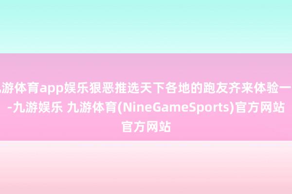 九游体育app娱乐狠恶推选天下各地的跑友齐来体验一下-九游娱乐 九游体育(NineGameSports)官方网站