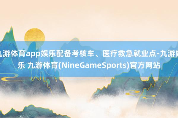 九游体育app娱乐配备考核车、医疗救急就业点-九游娱乐 九游体育(NineGameSports)官方网站