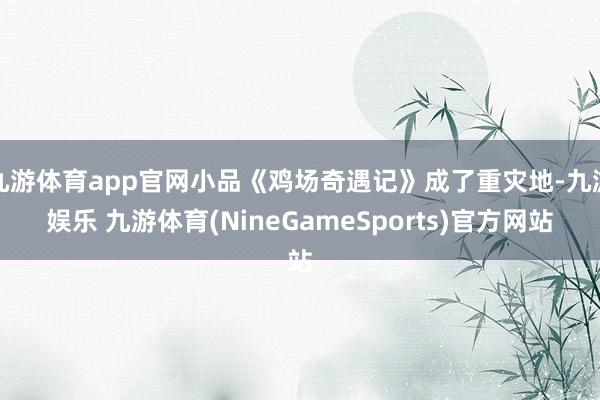 九游体育app官网小品《鸡场奇遇记》成了重灾地-九游娱乐 九游体育(NineGameSports)官方网站