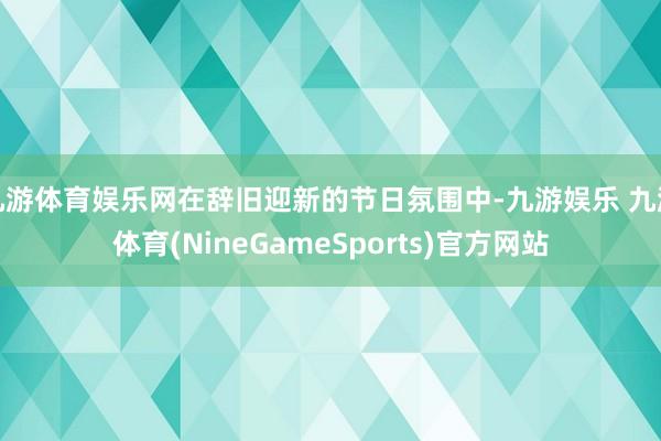 九游体育娱乐网在辞旧迎新的节日氛围中-九游娱乐 九游体育(NineGameSports)官方网站