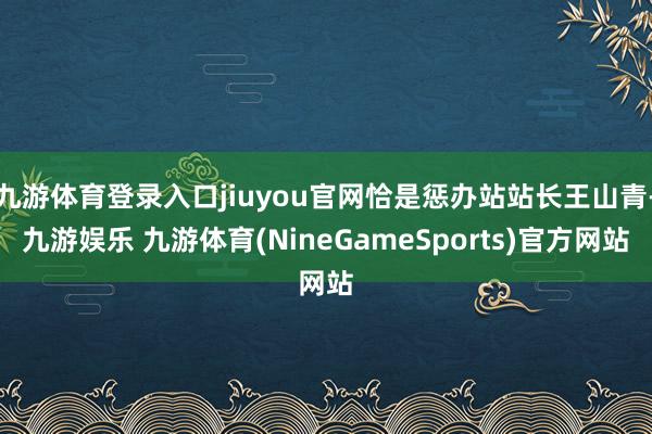 九游体育登录入口jiuyou官网恰是惩办站站长王山青-九游娱乐 九游体育(NineGameSports)官方网站