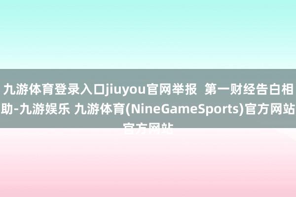 九游体育登录入口jiuyou官网举报  第一财经告白相助-九游娱乐 九游体育(NineGameSports)官方网站