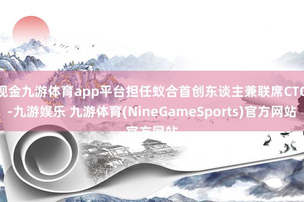 现金九游体育app平台担任蚁合首创东谈主兼联席CTO-九游娱乐 九游体育(NineGameSports)官方网站