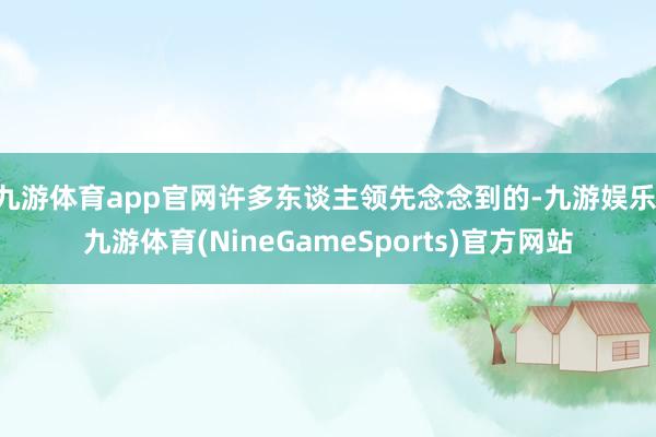 九游体育app官网许多东谈主领先念念到的-九游娱乐 九游体育(NineGameSports)官方网站