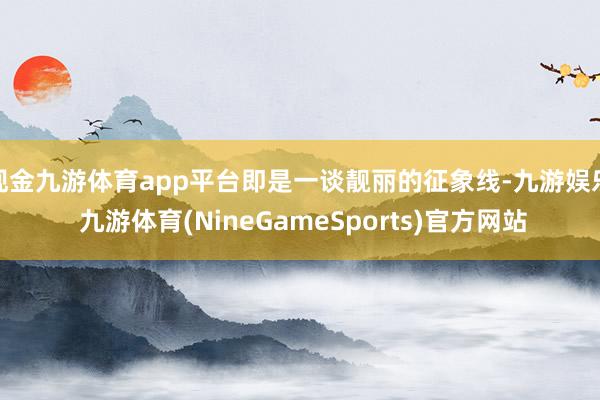 现金九游体育app平台即是一谈靓丽的征象线-九游娱乐 九游体育(NineGameSports)官方网站