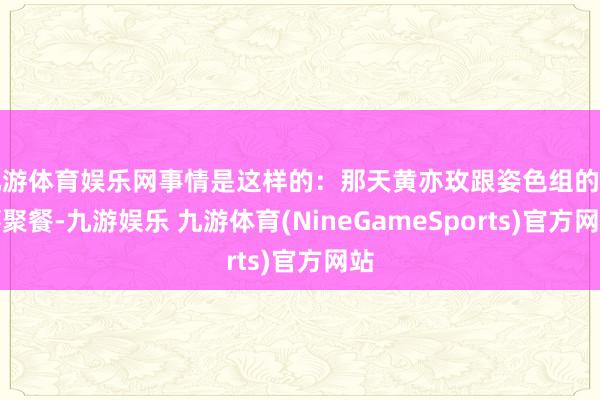 九游体育娱乐网事情是这样的:那天黄亦玫跟姿色组的共事聚餐-九游娱乐 九游体育(NineGameSports)官方网站