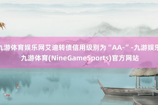 九游体育娱乐网艾迪转债信用级别为“AA-”-九游娱乐 九游体育(NineGameSports)官方网站
