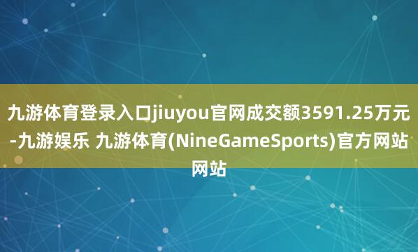 九游体育登录入口jiuyou官网成交额3591.25万元-九游娱乐 九游体育(NineGameSports)官方网站