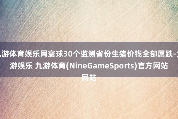 九游体育娱乐网寰球30个监测省份生猪价钱全部属跌-九游娱乐 九游体育(NineGameSports)官方网站