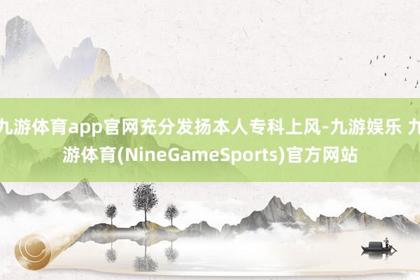 九游体育app官网充分发扬本人专科上风-九游娱乐 九游体育(NineGameSports)官方网站