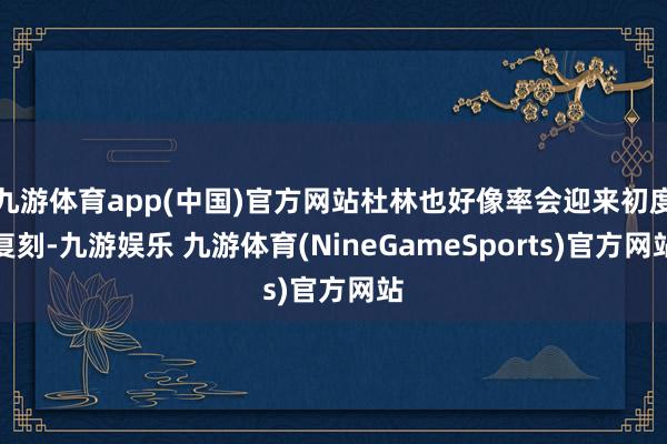 九游体育app(中国)官方网站杜林也好像率会迎来初度复刻-九游娱乐 九游体育(NineGameSports)官方网站