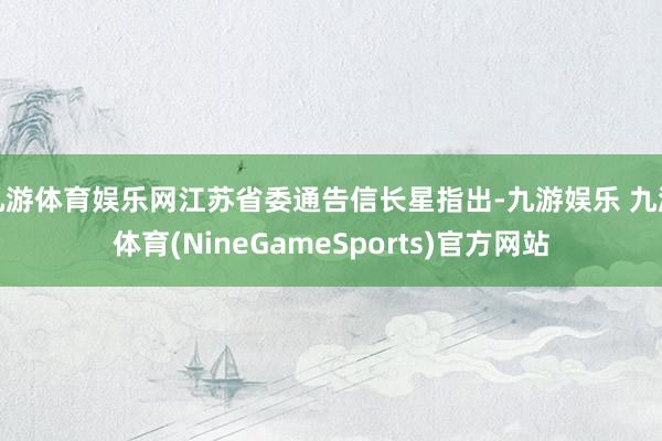 九游体育娱乐网江苏省委通告信长星指出-九游娱乐 九游体育(NineGameSports)官方网站
