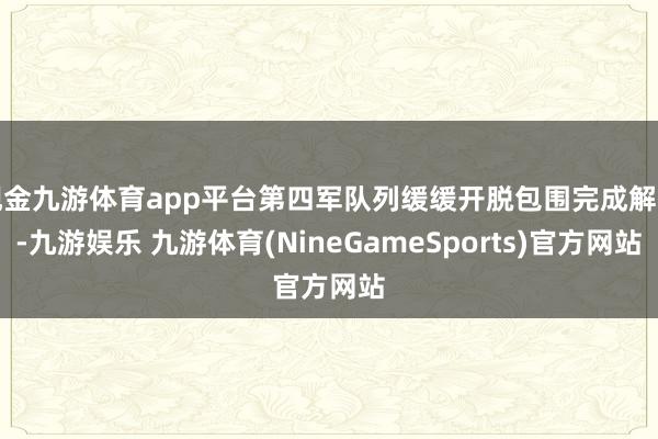 现金九游体育app平台第四军队列缓缓开脱包围完成解围-九游娱乐 九游体育(NineGameSports)官方网站