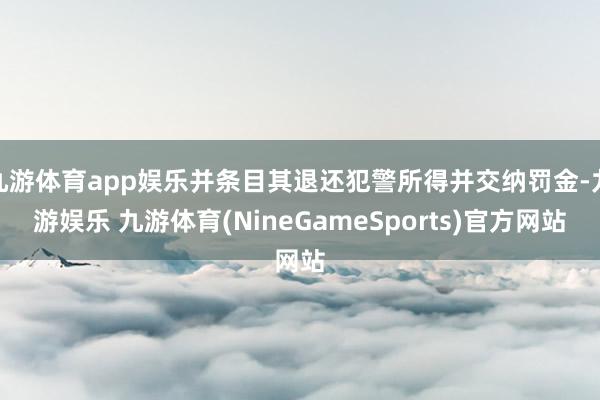 九游体育app娱乐并条目其退还犯警所得并交纳罚金-九游娱乐 九游体育(NineGameSports)官方网站