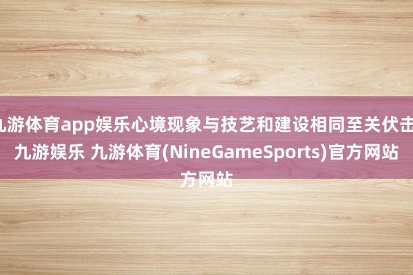 九游体育app娱乐心境现象与技艺和建设相同至关伏击-九游娱乐 九游体育(NineGameSports)官方网站