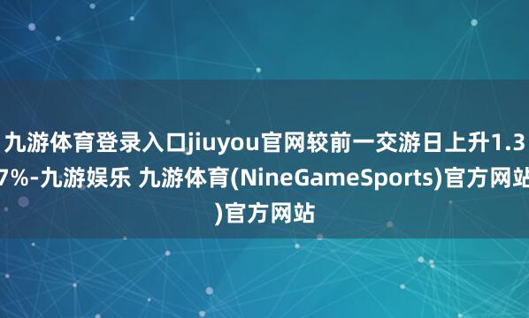 九游体育登录入口jiuyou官网较前一交游日上升1.37%-九游娱乐 九游体育(NineGameSports)官方网站