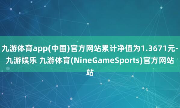 九游体育app(中国)官方网站累计净值为1.3671元-九游娱乐 九游体育(NineGameSports)官方网站