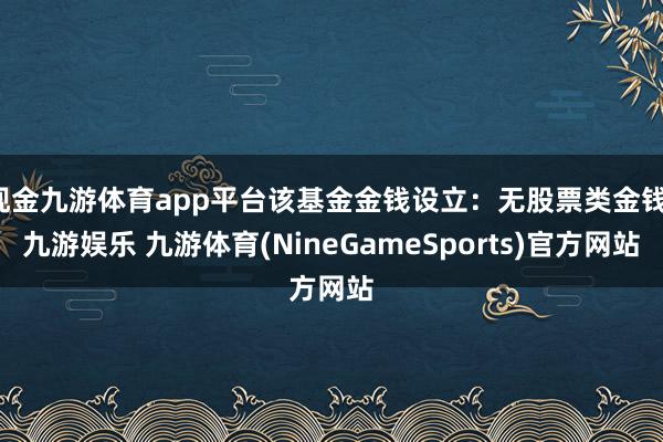 现金九游体育app平台该基金金钱设立：无股票类金钱-九游娱乐 九游体育(NineGameSports)官方网站