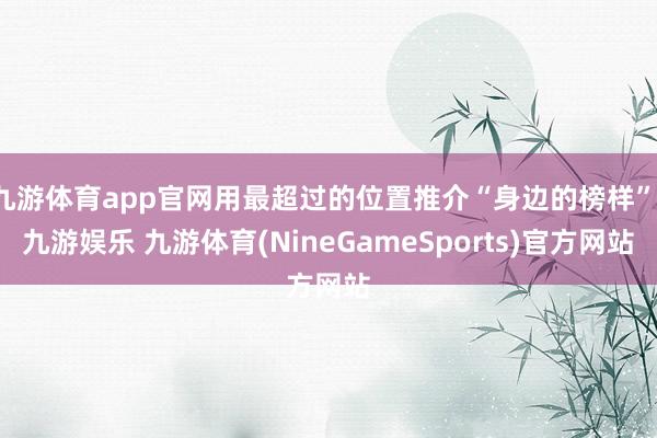 九游体育app官网用最超过的位置推介“身边的榜样”-九游娱乐 九游体育(NineGameSports)官方网站