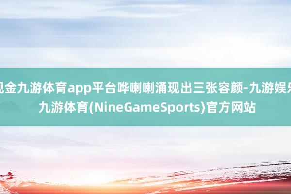 现金九游体育app平台哗喇喇涌现出三张容颜-九游娱乐 九游体育(NineGameSports)官方网站