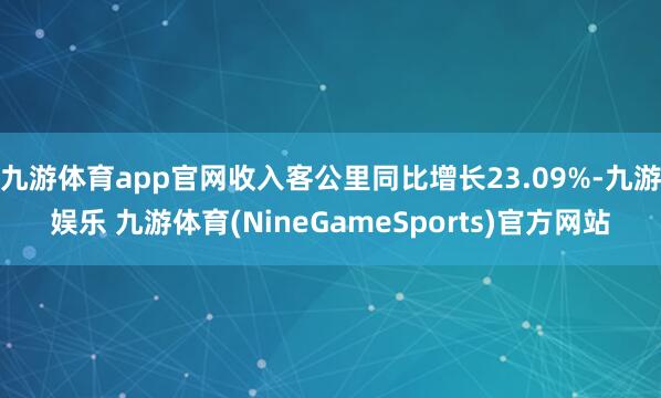 九游体育app官网收入客公里同比增长23.09%-九游娱乐 九游体育(NineGameSports)官方网站